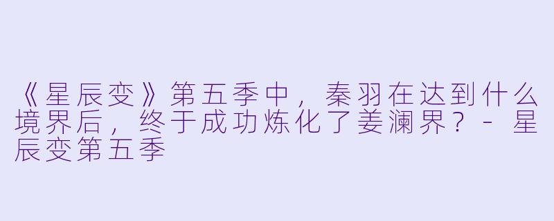 《星辰变》第五季中，秦羽在达到什么境界后，终于成功炼化了姜澜界？-星辰变第五季