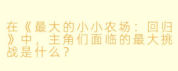 在《最大的小小农场：回归》中，主角们面临的最大挑战是什么？