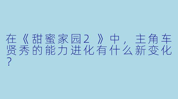 在《甜蜜家园2》中，主角车贤秀的能力进化有什么新变化？