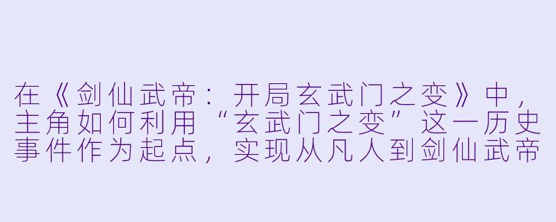 在《剑仙武帝：开局玄武门之变》中，主角如何利用“玄武门之变”这一历史事件作为起点，实现从凡人到剑仙武帝的跨越？-剑仙武帝：开局玄武门之变
