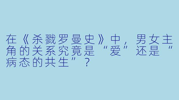 在《杀戮罗曼史》中,男女主角的关系究竟是“爱”还是“病态的共生”?
