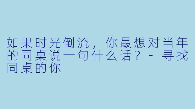 如果时光倒流，你最想对当年的同桌说一句什么话？