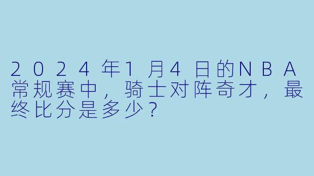2024年1月4日的NBA常规赛中，骑士对阵奇才，最终比分是多少？