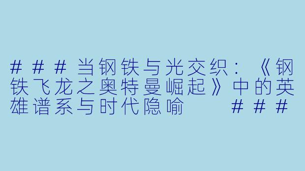 ###当钢铁与光交织：《钢铁飞龙之奥特曼崛起》中的英雄谱系与时代隐喻

###-钢铁飞龙之奥特曼崛起