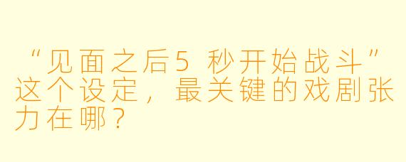 “见面之后5秒开始战斗”这个设定，最关键的戏剧张力在哪？