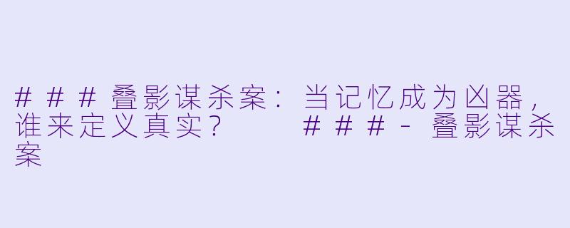 ###叠影谋杀案：当记忆成为凶器，谁来定义真实？

###-叠影谋杀案
