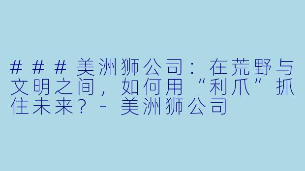 ###美洲狮公司：在荒野与文明之间，如何用“利爪”抓住未来？-美洲狮公司