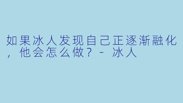 如果冰人发现自己正逐渐融化，他会怎么做？-冰人