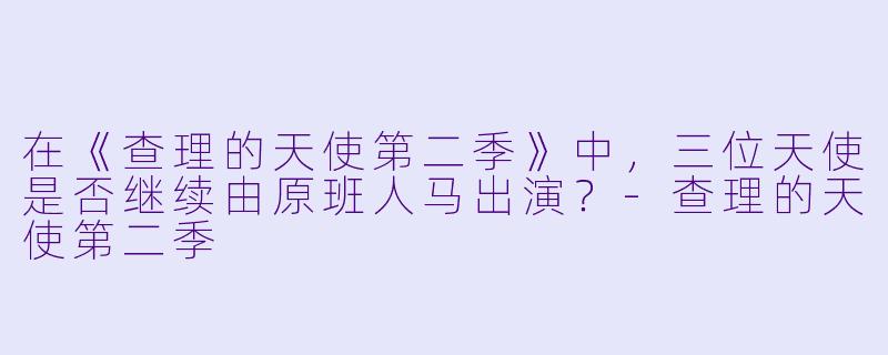 在《查理的天使第二季》中，三位天使是否继续由原班人马出演？