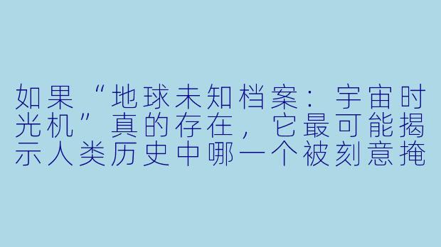 如果“地球未知档案：宇宙时光机”真的存在，它最可能揭示人类历史中哪一个被刻意掩盖的真相？