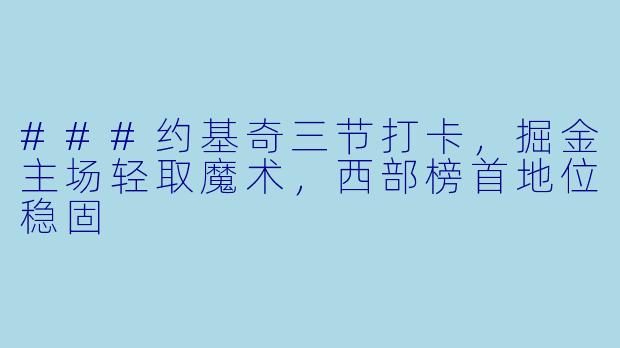 ###约基奇三节打卡，掘金主场轻取魔术，西部榜首地位稳固