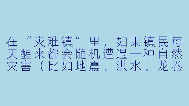 在“灾难镇”里，如果镇民每天醒来都会随机遭遇一种自然灾害（比如地震、洪水、龙卷风或火灾），但镇上有一条奇怪的法律——“任何灾害发生后，镇民必须在24小时内用灾害留下的废墟重建一样能帮助大家的新设施”——那么，你认为这种法律会导致灾难镇最终变成一个怎样的地方？