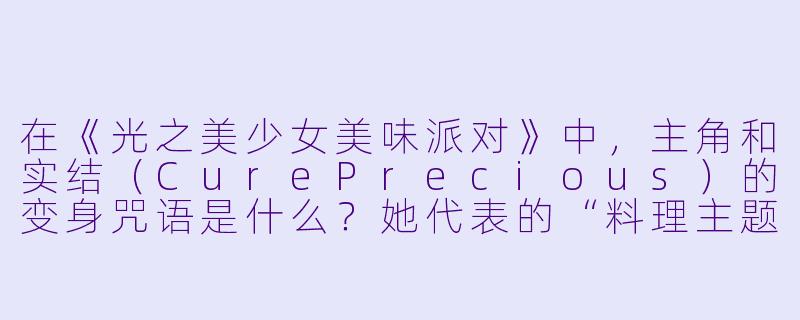 在《光之美少女美味派对》中，主角和实结（CurePrecious）的变身咒语是什么？她代表的“料理主题”标志性道具又是什么？