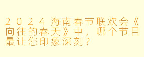 2024海南春节联欢会《向往的春天》中，哪个节目最让您印象深刻？