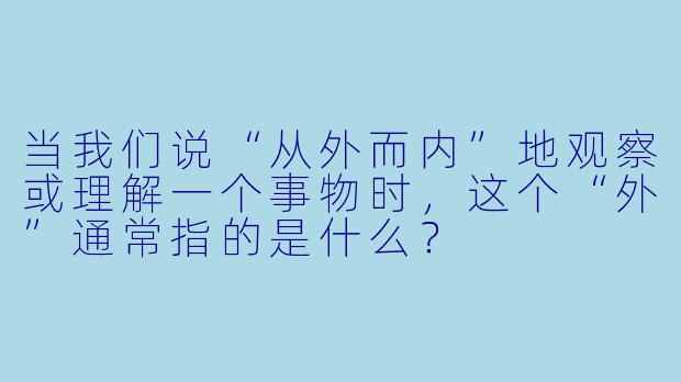 当我们说“从外而内”地观察或理解一个事物时，这个“外”通常指的是什么？