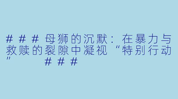 ###母狮的沉默：在暴力与救赎的裂隙中凝视“特别行动”

###