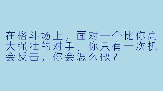 在格斗场上，面对一个比你高大强壮的对手，你只有一次机会反击，你会怎么做？