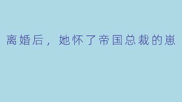 离婚后,她怀了帝国总裁的崽