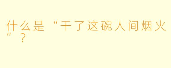 什么是“干了这碗人间烟火”？