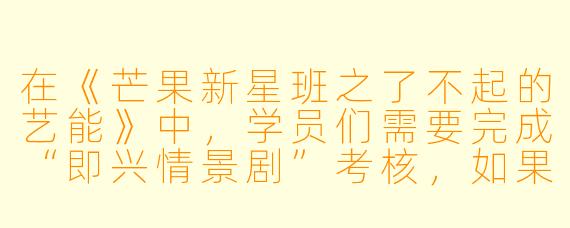 在《芒果新星班之了不起的艺能》中，学员们需要完成“即兴情景剧”考核，如果你是被抽中的选手，抽到的题目是“在深夜便利店，你发现一个戴着墨镜和口罩的顾客正在偷偷往口袋里塞东西，而这个人恰好是你最崇拜的前辈”，你会如何演绎这段剧情？