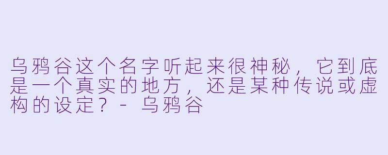 乌鸦谷这个名字听起来很神秘，它到底是一个真实的地方，还是某种传说或虚构的设定？