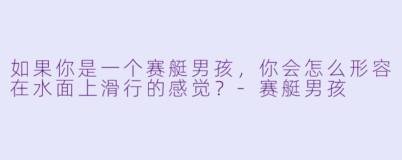 如果你是一个赛艇男孩，你会怎么形容在水面上滑行的感觉？-赛艇男孩