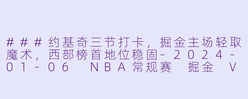 ###约基奇三节打卡，掘金主场轻取魔术，西部榜首地位稳固-2024-01-06 NBA常规赛 掘金 VS 魔术