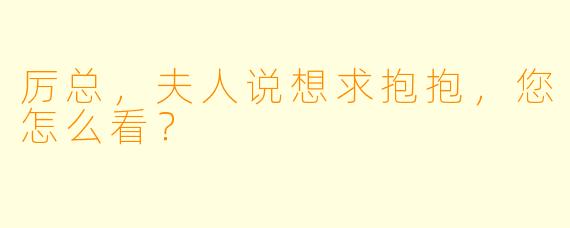 厉总，夫人说想求抱抱，您怎么看？