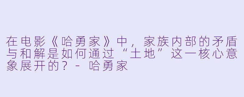 在电影《哈勇家》中，家族内部的矛盾与和解是如何通过“土地”这一核心意象展开的？