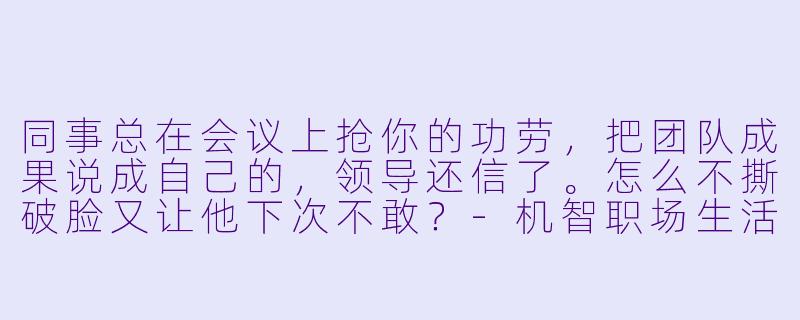 同事总在会议上抢你的功劳，把团队成果说成自己的，领导还信了。怎么不撕破脸又让他下次不敢？-机智职场生活