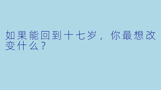 如果能回到十七岁，你最想改变什么？