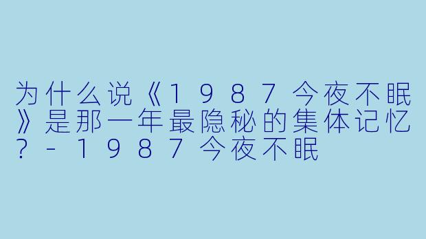 为什么说《1987今夜不眠》是那一年最隐秘的集体记忆？-1987今夜不眠