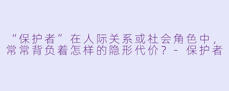 “保护者”在人际关系或社会角色中，常常背负着怎样的隐形代价？-保护者