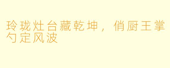 玲珑灶台藏乾坤，俏厨王掌勺定风波