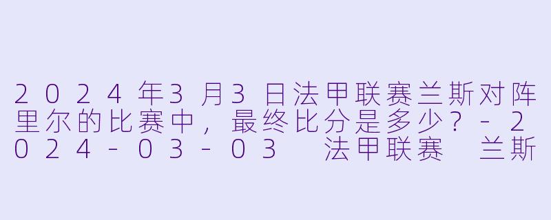 2024年3月3日法甲联赛兰斯对阵里尔的比赛中，最终比分是多少？-2024-03-03 法甲联赛 兰斯 VS 里尔
