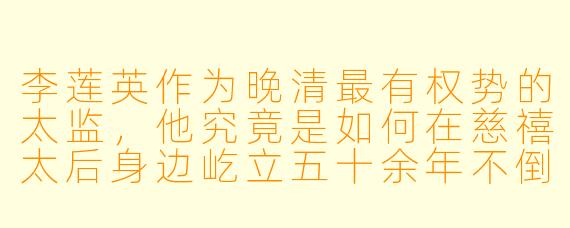 李莲英作为晚清最有权势的太监，他究竟是如何在慈禧太后身边屹立五十余年不倒的？