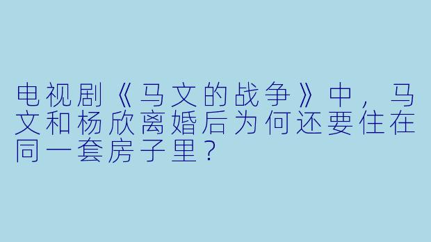 电视剧《马文的战争》中，马文和杨欣离婚后为何还要住在同一套房子里？