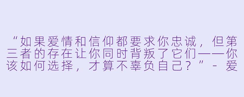 “如果爱情和信仰都要求你忠诚，但第三者的存在让你同时背叛了它们——你该如何选择，才算不辜负自己？”-爱情与信仰之第三者