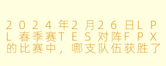 2024年2月26日LPL春季赛TES对阵FPX的比赛中，哪支队伍获胜了？