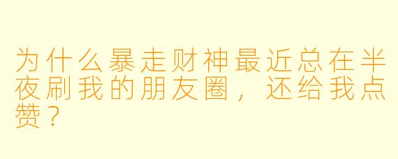 为什么暴走财神最近总在半夜刷我的朋友圈，还给我点赞？