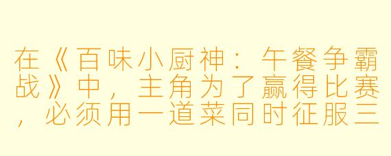 在《百味小厨神：午餐争霸战》中，主角为了赢得比赛，必须用一道菜同时征服三位口味截然不同的评委（一位偏爱酸甜，一位追求火辣，一位只认清淡原味）。请问他最终端出的那道“必胜午餐”是什么？它又是如何同时满足三位评委的？