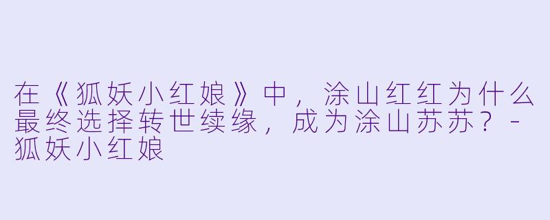 在《狐妖小红娘》中，涂山红红为什么最终选择转世续缘，成为涂山苏苏？-狐妖小红娘