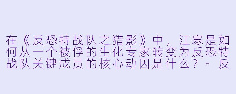 在《反恐特战队之猎影》中，江寒是如何从一个被俘的生化专家转变为反恐特战队关键成员的核心动因是什么？
