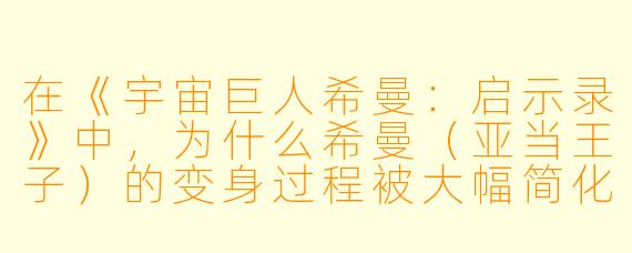 在《宇宙巨人希曼：启示录》中，为什么希曼（亚当王子）的变身过程被大幅简化，甚至有时直接跳过？