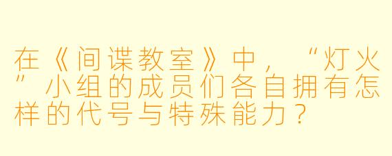 在《间谍教室》中，“灯火”小组的成员们各自拥有怎样的代号与特殊能力？