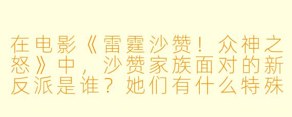 在电影《雷霆沙赞！众神之怒》中，沙赞家族面对的新反派是谁？她们有什么特殊背景？