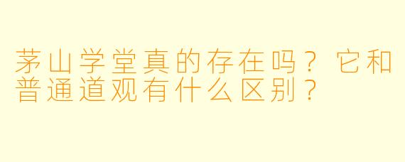 茅山学堂真的存在吗？它和普通道观有什么区别？