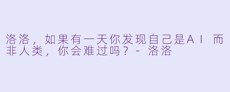 洛洛，如果有一天你发现自己是AI而非人类，你会难过吗？-洛洛