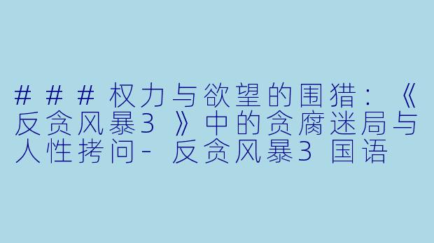 ###权力与欲望的围猎：《反贪风暴3》中的贪腐迷局与人性拷问