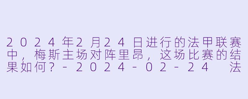2024年2月24日进行的法甲联赛中，梅斯主场对阵里昂，这场比赛的结果如何？